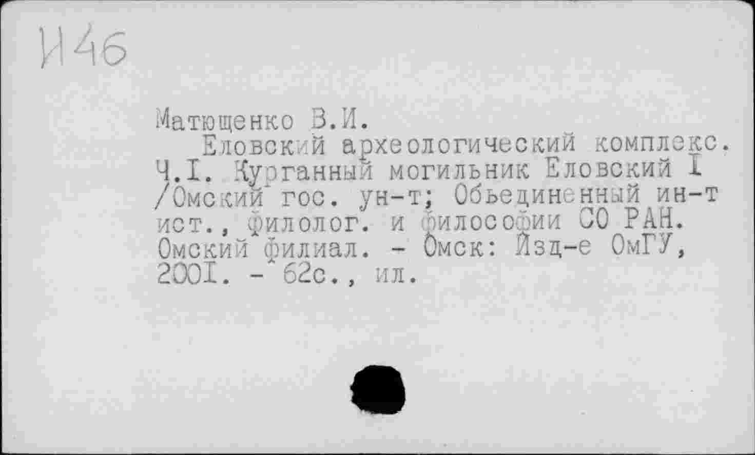 ﻿Матющенко В.И.
Еловский археологический комплекс. Ч.І. Курганный могильник Еловский І /Омский гос. ун-т; Объединенный ин-т ист., филолог, и философии 00 РАН. Омский филиал. - Омск: Изд-е ОмГУ, 2001. -62с., ил.